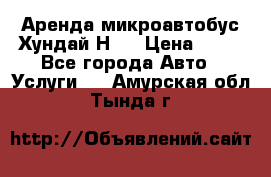 Аренда микроавтобус Хундай Н1  › Цена ­ 50 - Все города Авто » Услуги   . Амурская обл.,Тында г.